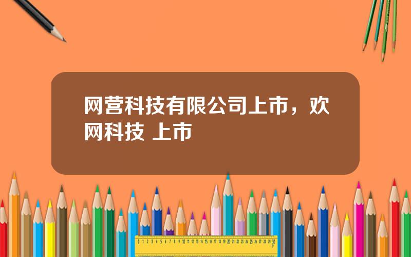 网营科技有限公司上市，欢网科技 上市